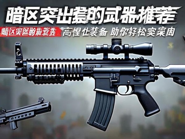 暗区突围武器推荐，高性价比装备助你轻松突围